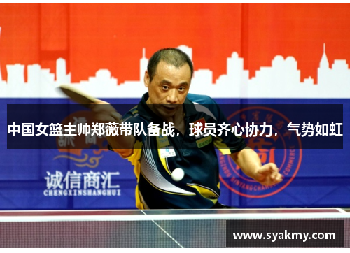 中国女篮主帅郑薇带队备战，球员齐心协力，气势如虹