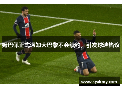 姆巴佩正式通知大巴黎不会续约，引发球迷热议